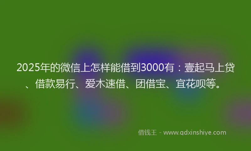 2025年的微信上怎样能借到3000有：壹起马上贷、借款易行、爱木速借、团借宝、宜花呗等。