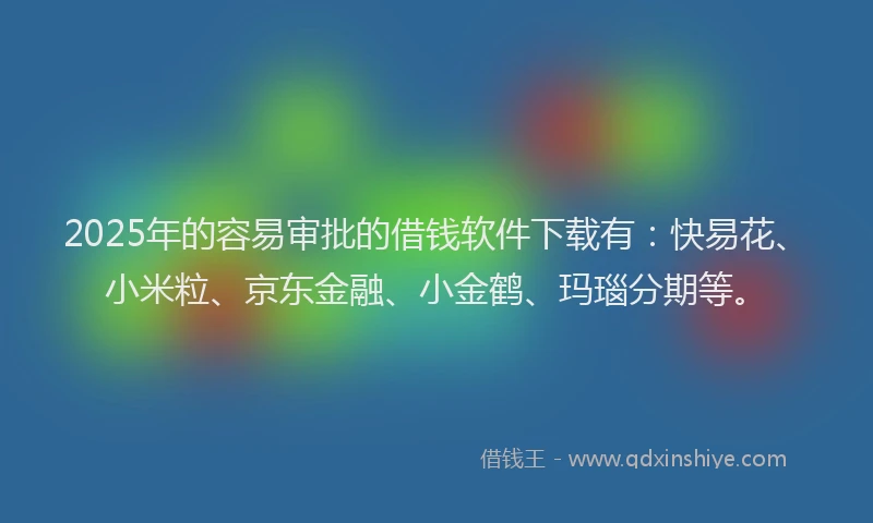 2025年的容易审批的借钱软件下载有：快易花、小米粒、京东金融、小金鹤、玛瑙分期等。