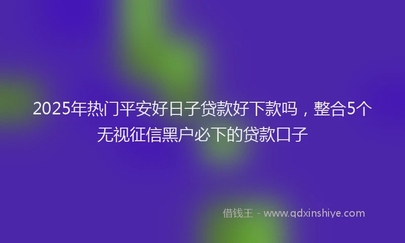 2025年热门平安好日子贷款好下款吗，整合5个无视征信黑户必下的贷款口子