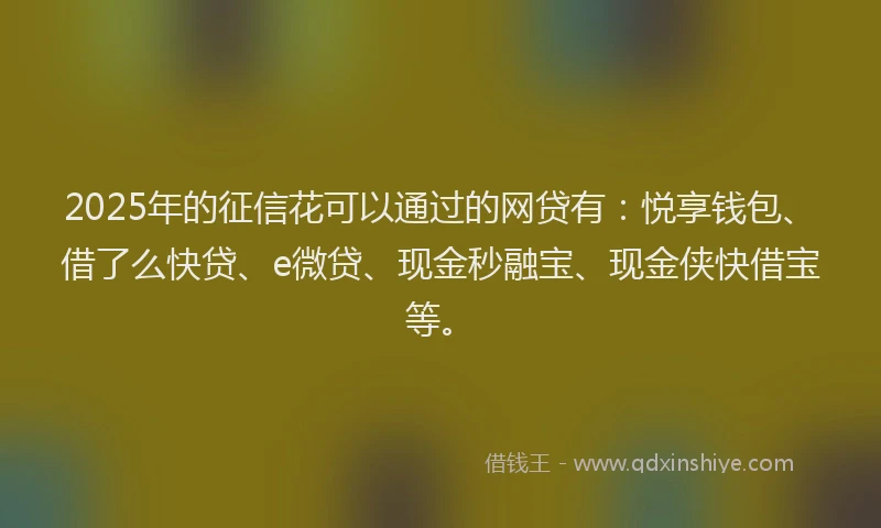 2025年的征信花可以通过的网贷有：悦享钱包、借了么快贷、e微贷、现金秒融宝、现金侠快借宝等。