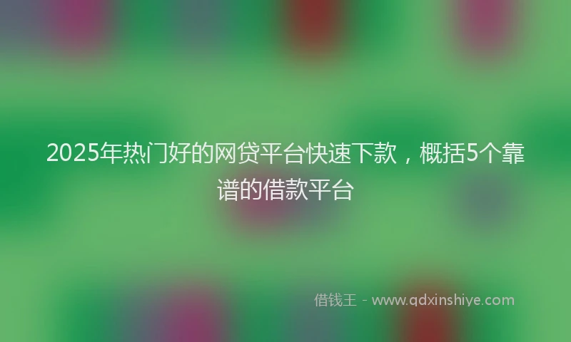 2025年热门好的网贷平台快速下款，概括5个靠谱的借款平台