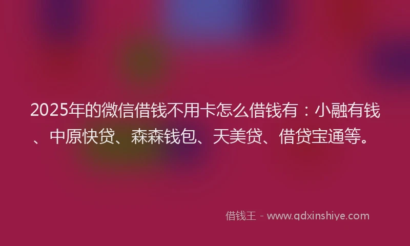 2025年的微信借钱不用卡怎么借钱有：小融有钱、中原快贷、森森钱包、天美贷、借贷宝通等。