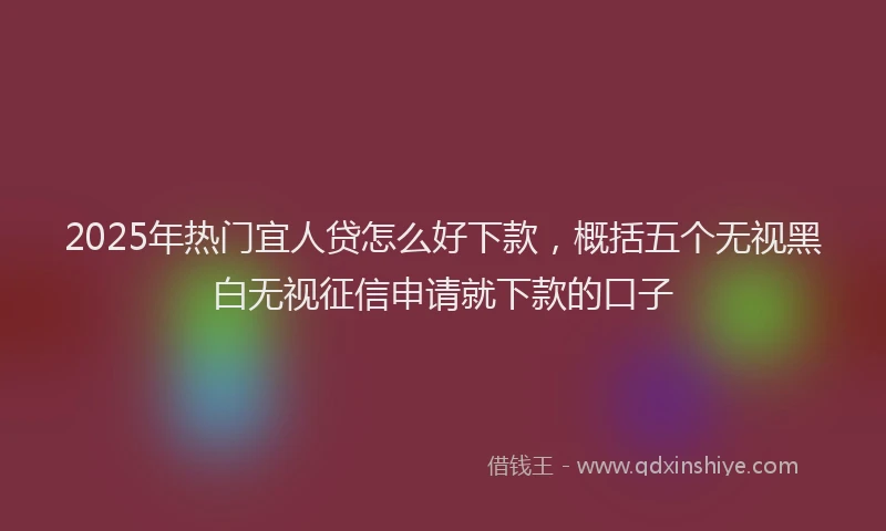 2025年热门宜人贷怎么好下款，概括五个无视黑白无视征信申请就下款的口子