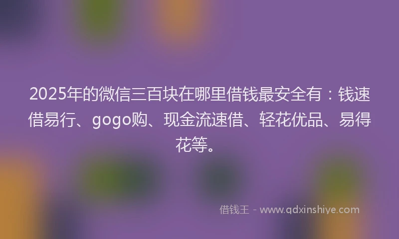 2025年的微信三百块在哪里借钱最安全有：钱速借易行、gogo购、现金流速借、轻花优品、易得花等。