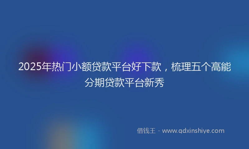 2025年热门小额贷款平台好下款，梳理五个高能分期贷款平台新秀