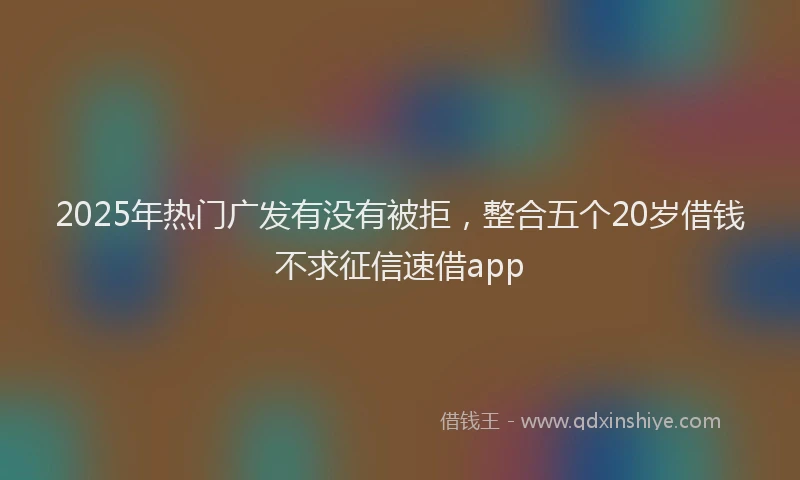 2025年热门广发有没有被拒，整合五个20岁借钱不求征信速借app