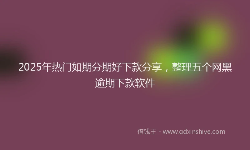 2025年热门如期分期好下款分享，整理五个网黑逾期下款软件