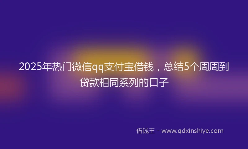 2025年热门微信qq支付宝借钱，总结5个周周到贷款相同系列的口子