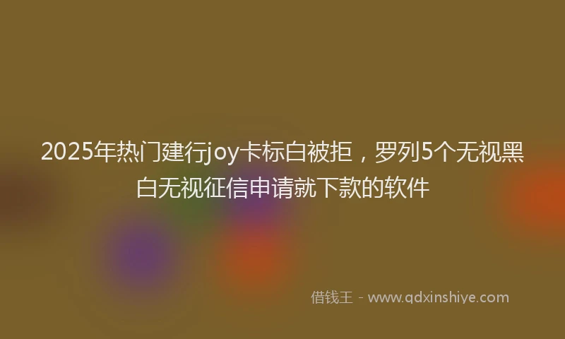 2025年热门建行joy卡标白被拒，罗列5个无视黑白无视征信申请就下款的软件