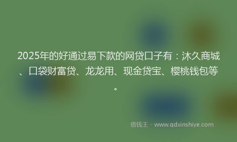 2025年的好通过易下款的网贷口子有：沐久商城、口袋财富贷、龙龙用、现金贷宝、樱桃钱包等。