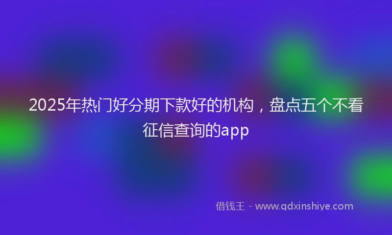 2025年热门好分期下款好的机构，盘点五个不看征信查询的app