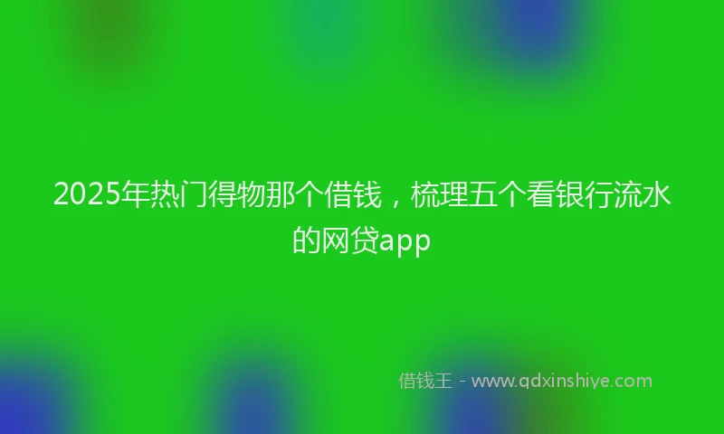 2025年热门得物那个借钱，梳理五个看银行流水的网贷app