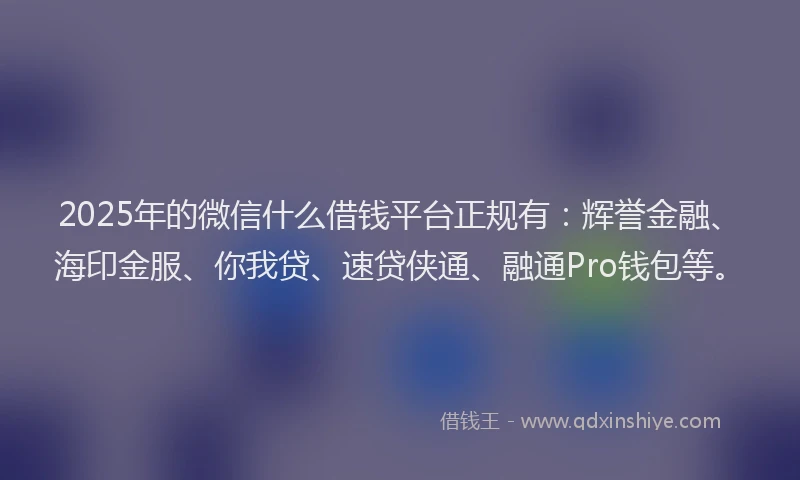 2025年的微信什么借钱平台正规有：辉誉金融、海印金服、你我贷、速贷侠通、融通Pro钱包等。