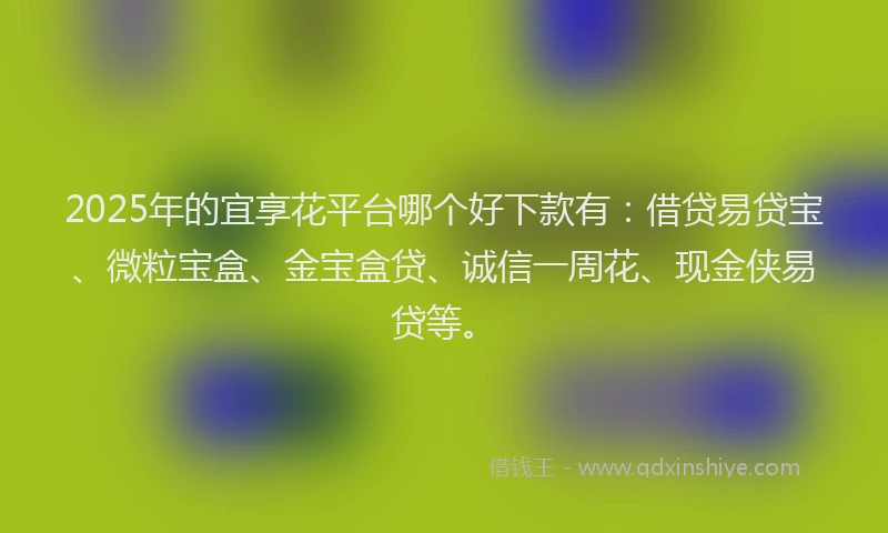 2025年的宜享花平台哪个好下款有：借贷易贷宝、微粒宝盒、金宝盒贷、诚信一周花、现金侠易贷等。