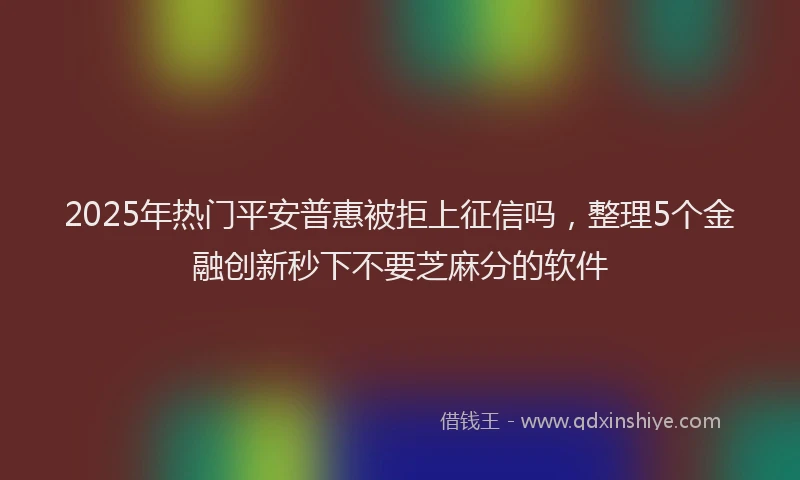 2025年热门平安普惠被拒上征信吗，整理5个金融创新秒下不要芝麻分的软件