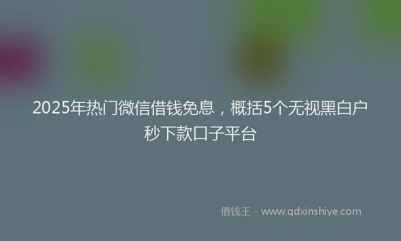 2025年热门微信借钱免息，概括5个无视黑白户秒下款口子平台