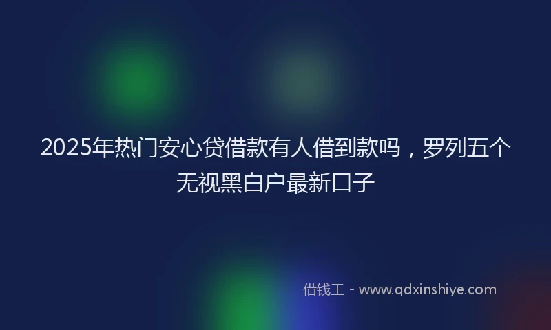 2025年热门安心贷借款有人借到款吗，罗列五个无视黑白户最新口子