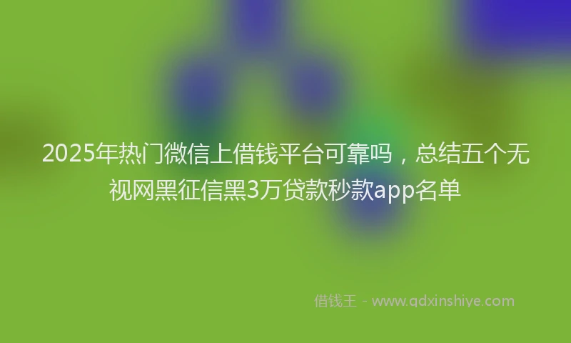 2025年热门微信上借钱平台可靠吗，总结五个无视网黑征信黑3万贷款秒款app名单
