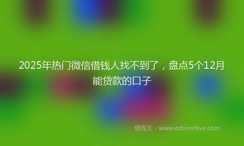 2025年热门微信借钱人找不到了，盘点5个12月能贷款的口子