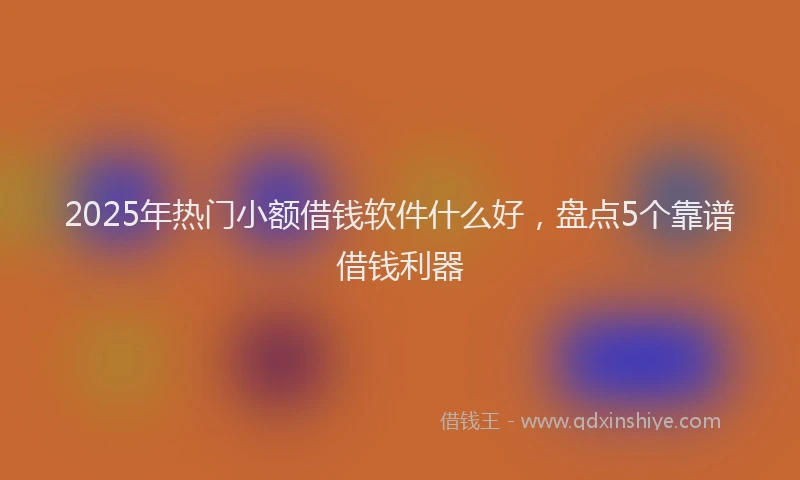 2025年热门小额借钱软件什么好，盘点5个靠谱借钱利器