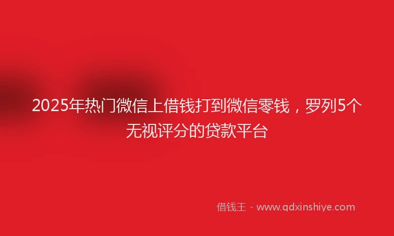 2025年热门微信上借钱打到微信零钱，罗列5个无视评分的贷款平台
