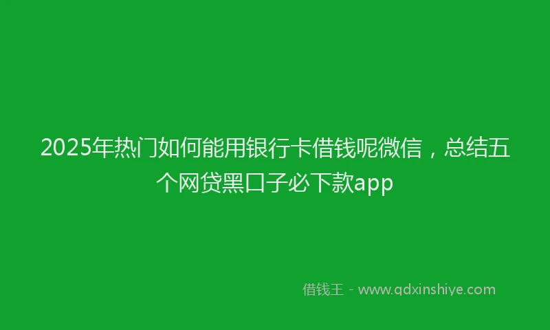 2025年热门如何能用银行卡借钱呢微信，总结五个网贷黑口子必下款app