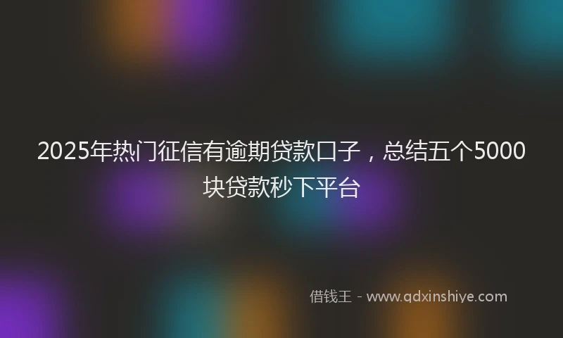 2025年热门征信有逾期贷款口子，总结五个5000块贷款秒下平台