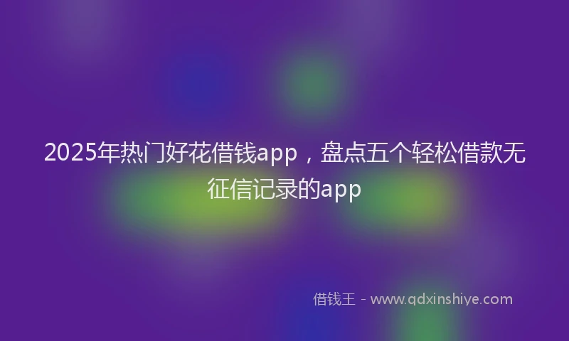 2025年热门好花借钱app，盘点五个轻松借款无征信记录的app