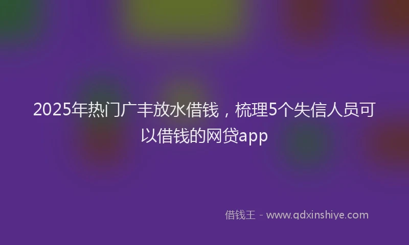 2025年热门广丰放水借钱，梳理5个失信人员可以借钱的网贷app