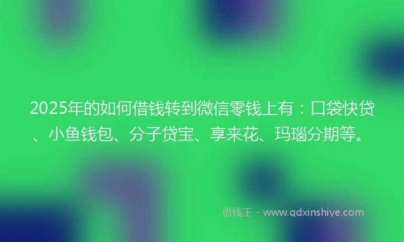 2025年的如何借钱转到微信零钱上有：口袋快贷、小鱼钱包、分子贷宝、享来花、玛瑙分期等。