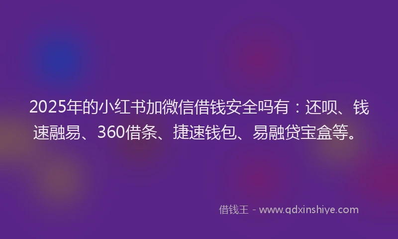 2025年的小红书加微信借钱安全吗有：还呗、钱速融易、360借条、捷速钱包、易融贷宝盒等。