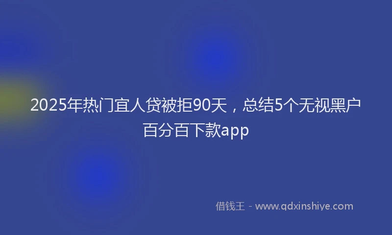 2025年热门宜人贷被拒90天，总结5个无视黑户百分百下款app