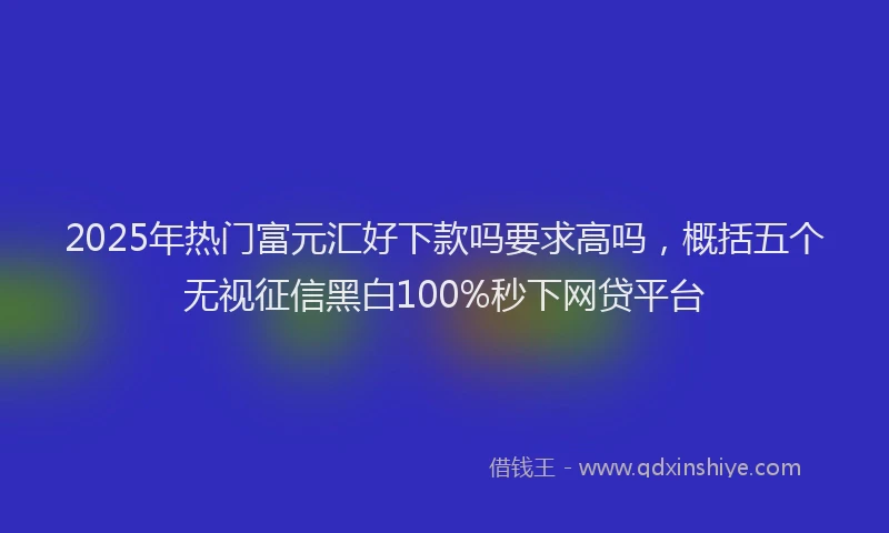 2025年热门富元汇好下款吗要求高吗，概括五个无视征信黑白100%秒下网贷平台