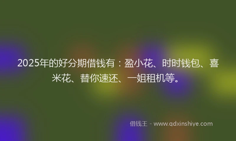 2025年的好分期借钱有：盈小花、时时钱包、喜米花、替你速还、一姐租机等。