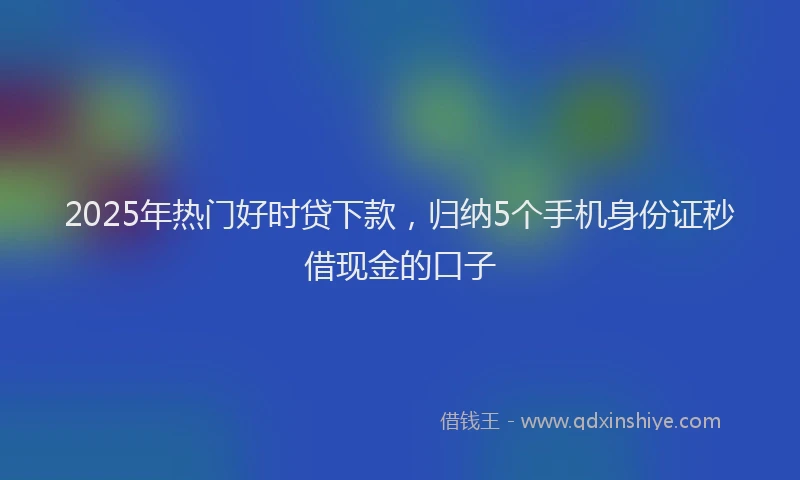 2025年热门好时贷下款，归纳5个手机身份证秒借现金的口子