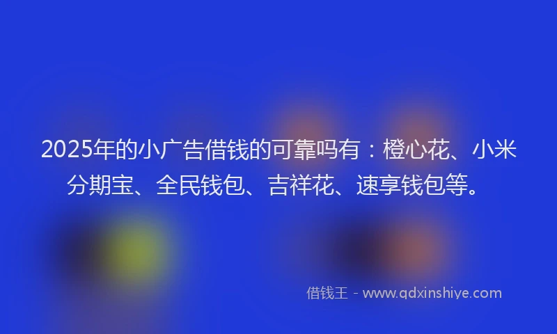 2025年的小广告借钱的可靠吗有：橙心花、小米分期宝、全民钱包、吉祥花、速享钱包等。