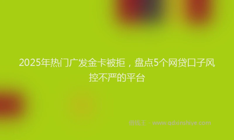 2025年热门广发金卡被拒，盘点5个网贷口子风控不严的平台