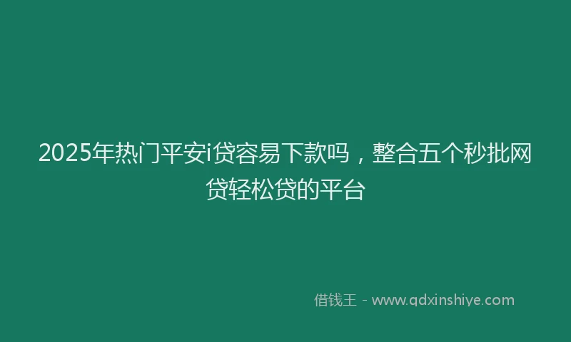 2025年热门平安i贷容易下款吗，整合五个秒批网贷轻松贷的平台