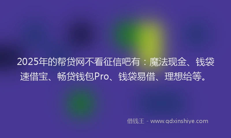 2025年的帮贷网不看征信吧有：魔法现金、钱袋速借宝、畅贷钱包Pro、钱袋易借、理想给等。