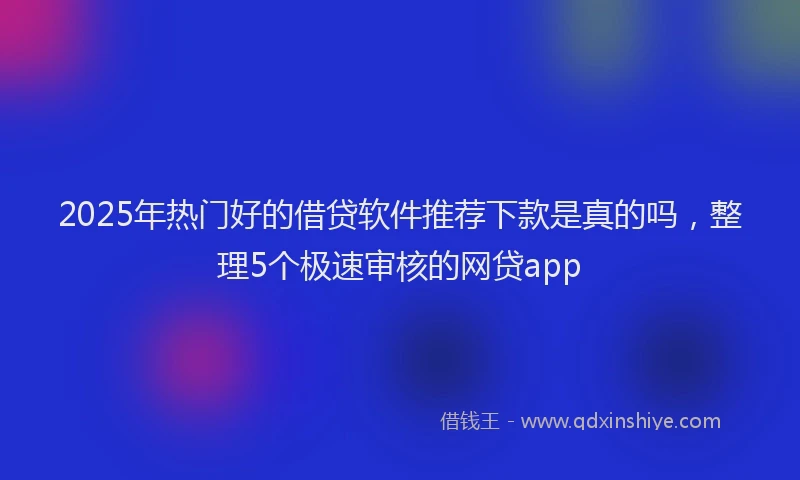 2025年热门好的借贷软件推荐下款是真的吗，整理5个极速审核的网贷app