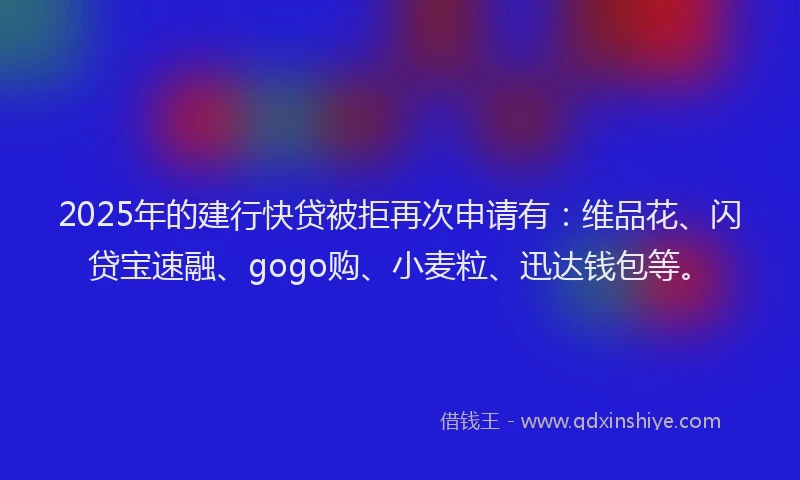 2025年的建行快贷被拒再次申请有：维品花、闪贷宝速融、gogo购、小麦粒、迅达钱包等。