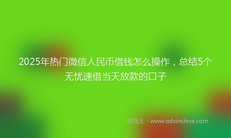 2025年热门微信人民币借钱怎么操作，总结5个无忧速借当天放款的口子