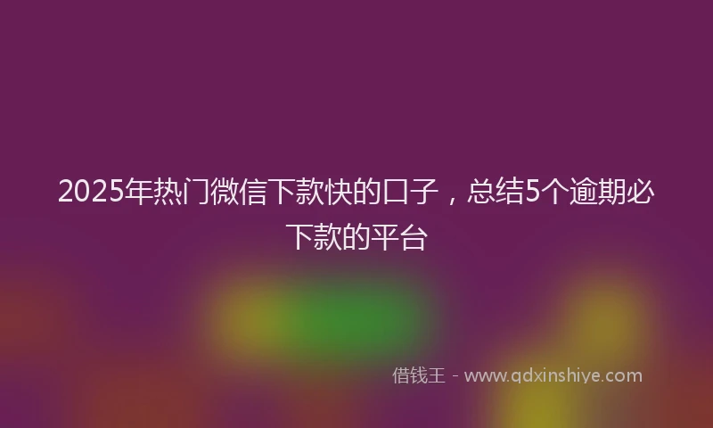 2025年热门微信下款快的口子，总结5个逾期必下款的平台