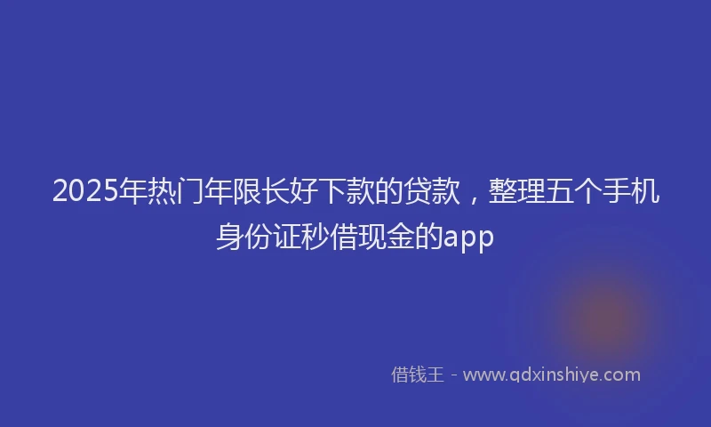 2025年热门年限长好下款的贷款，整理五个手机身份证秒借现金的app