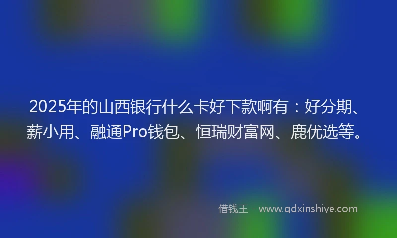 2025年的山西银行什么卡好下款啊有：好分期、薪小用、融通Pro钱包、恒瑞财富网、鹿优选等。