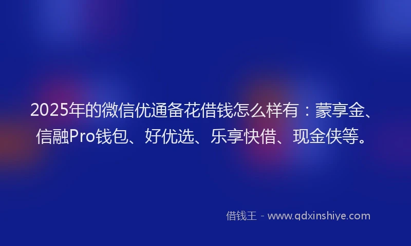 2025年的微信优通备花借钱怎么样有：蒙享金、信融Pro钱包、好优选、乐享快借、现金侠等。
