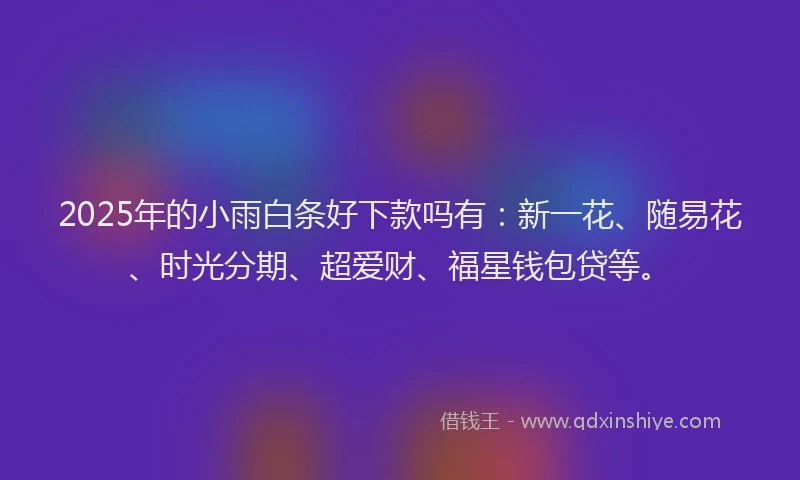 2025年的小雨白条好下款吗有：新一花、随易花、时光分期、超爱财、福星钱包贷等。