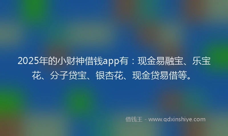 2025年的小财神借钱app有：现金易融宝、乐宝花、分子贷宝、银杏花、现金贷易借等。