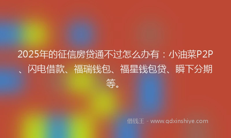 2025年的征信房贷通不过怎么办有：小油菜P2P、闪电借款、福瑞钱包、福星钱包贷、瞬下分期等。