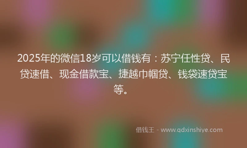 2025年的微信18岁可以借钱有：苏宁任性贷、民贷速借、现金借款宝、捷越巾帼贷、钱袋速贷宝等。